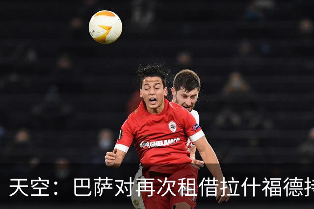 天空：巴萨对再次租借拉什福德持开放态度，曼联有信心找到买家