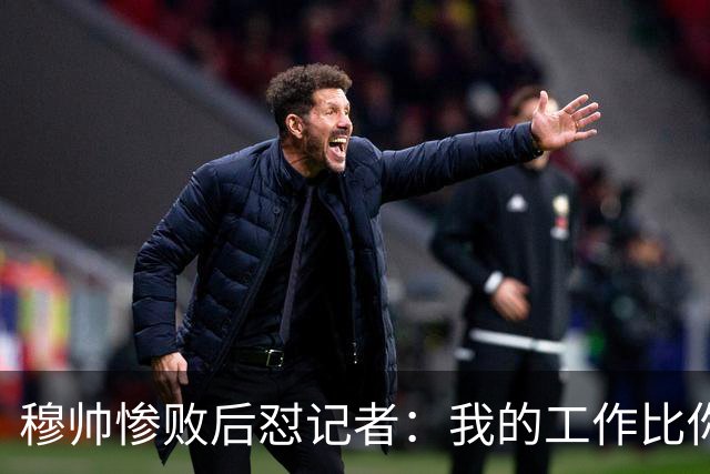 穆帅惨败后怼记者：我的工作比你难得多 所以赚得多